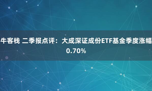 牛客栈 二季报点评：大成深证成份ETF基金季度涨幅0.70%
