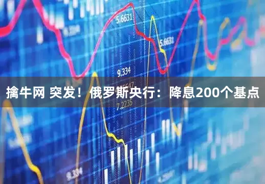 擒牛网 突发！俄罗斯央行：降息200个基点