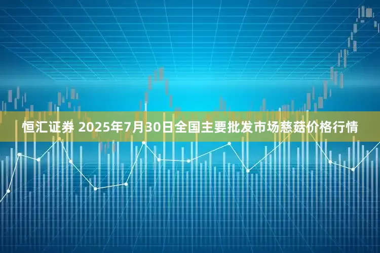 恒汇证券 2025年7月30日全国主要批发市场慈菇价格行情