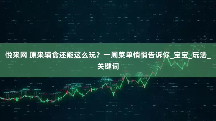 悦来网 原来辅食还能这么玩？一周菜单悄悄告诉你_宝宝_玩法_关键词