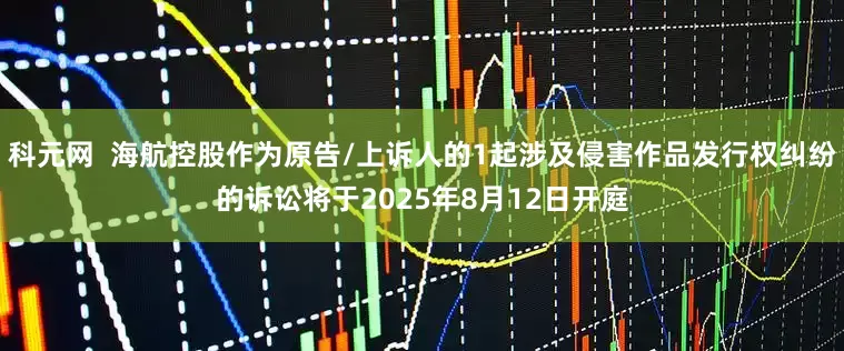 科元网 海航控股作为原告/上诉人的1起涉及侵害作品发行权纠纷的诉讼将于2025年8月12日开庭