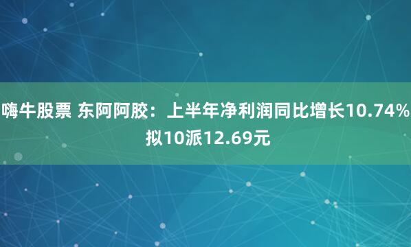 嗨牛股票 东阿阿胶：上半年净利润同比增长10.74% 拟10派12.69元
