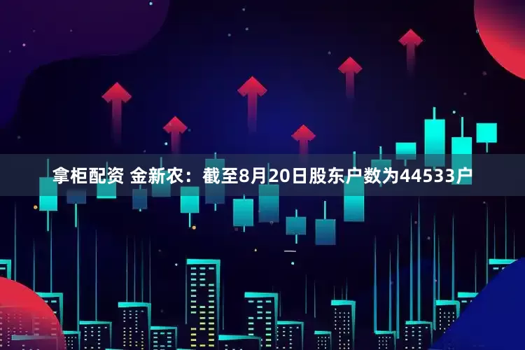 拿柜配资 金新农：截至8月20日股东户数为44533户