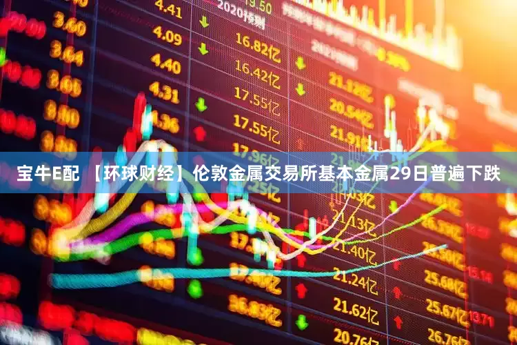 宝牛E配 【环球财经】伦敦金属交易所基本金属29日普遍下跌