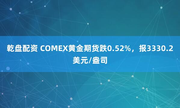 乾盘配资 COMEX黄金期货跌0.52%，报3330.2美元/盎司