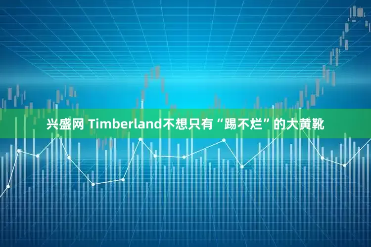 兴盛网 Timberland不想只有“踢不烂”的大黄靴