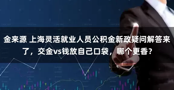 金来源 上海灵活就业人员公积金新政疑问解答来了，交金vs钱放自己口袋，哪个更香？