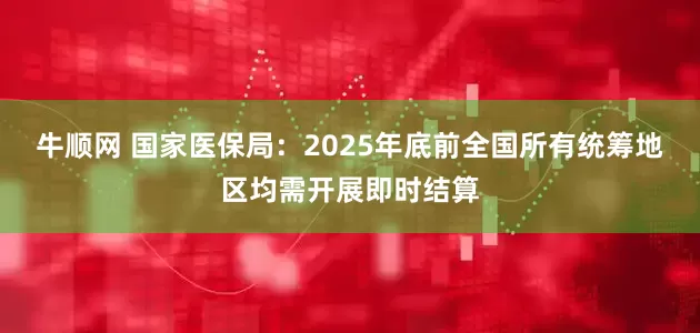 牛顺网 国家医保局：2025年底前全国所有统筹地区均需开展即时结算
