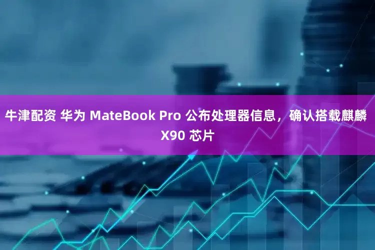 牛津配资 华为 MateBook Pro 公布处理器信息，确认搭载麒麟 X90 芯片