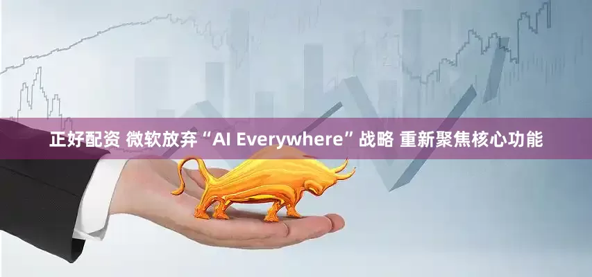 正好配资 微软放弃“AI Everywhere”战略 重新聚焦核心功能