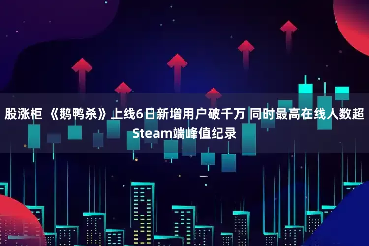 股涨柜 《鹅鸭杀》上线6日新增用户破千万 同时最高在线人数超Steam端峰值纪录