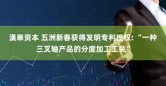 漢崋资本 五洲新春获得发明专利授权: “一种三叉轴产品的分度加工工装”