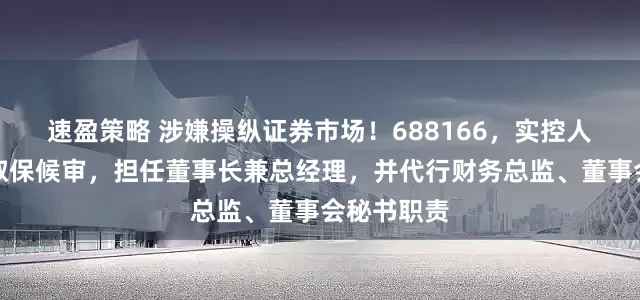 速盈策略 涉嫌操纵证券市场!688166,实控人袁建栋被取保候审,担任董事长兼总经理,并代行财务总监、董事会秘书职责