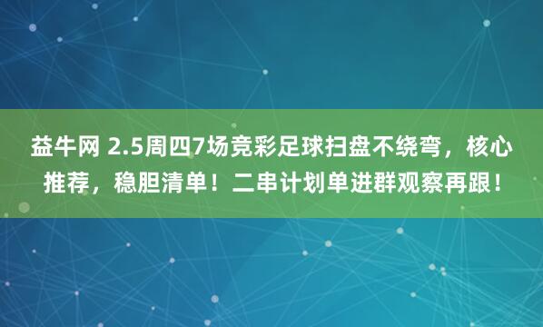 益牛网 2.5周四7场竞彩足球扫盘不绕弯，核心推荐，稳胆清单！二串计划单进群观察再跟！