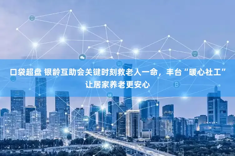 口袋超盘 银龄互助会关键时刻救老人一命，丰台“暖心社工”让居家养老更安心